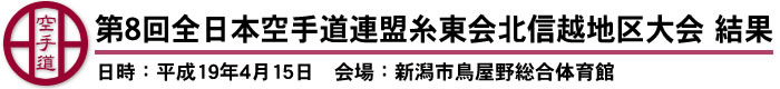 第8回全日本空手道連盟糸東会北信越地区大会　結果 日時：平成19年4月15日　会場：新潟市鳥屋野総合体育館
