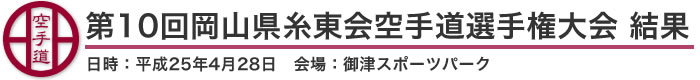 第10回岡山県糸東会空手道選手権大会 結果（日時：2013年［平成25年］4月28日 会場：岡山県・御津スポーツパーク）