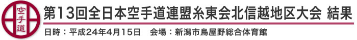 第13回全日本空手道連盟糸東会北信越地区大会 結果（日時：2012年［平成24年］4月15日 会場：新潟県・新潟市鳥屋野総合体育館）