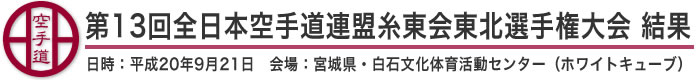 第13回全日本空手道連盟糸東会東北選手権大会　結果（日時：平成20年9月21日　会場：宮城県・白石文化体育活動センター（ホワイトキューブ）