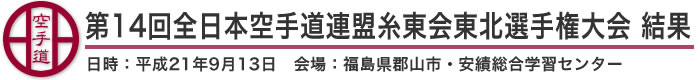 第14回全日本空手道連盟糸東会東北選手権大会 結果（日時：平成21年9月13日 会場：福島県郡山市・安績総合学習センター）