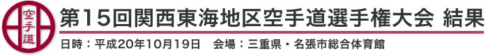 第15回関西東海地区空手道選手権大会　結果（日時：平成20年10月19日　会場：三重県・名張市総合体育館