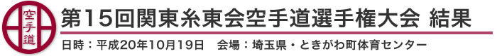 第15回関東糸東会空手道選手権大会　結果（日時：平成20年10月19日　会場：埼玉県・ときがわ町体育センター