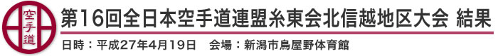 第16回全日本空手道連盟糸東会北信越地区大会 結果（日時：2015年［平成27年］4月19日 会場：新潟県・新潟市鳥屋野体育館）