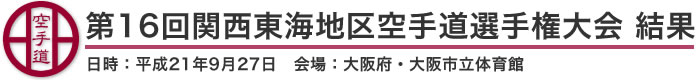 第16回関西東海地区空手道選手権大会 結果（日時：平成21年9月27日 会場：大阪府・大阪市立体育館