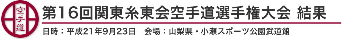 第16回関東糸東会空手道選手権大会 結果（日時：平成21年9月23日 会場：山梨県・小瀬スポーツ公園武道館