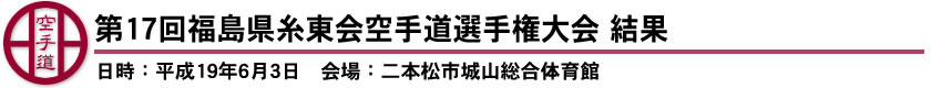 第17回福島県糸東会空手道選手権大会　結果（日時：平成19年6月3日　会場：二本松市城山総合体育館）