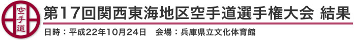 第17回関西東海地区空手道選手権大会 結果（日時：平成22年10月24日 会場：兵庫県・県立文化体育館