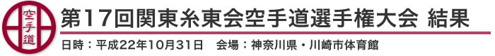 第17回関東糸東会空手道選手権大会 結果（日時：平成22年10月31日 会場：神奈川県・川崎市体育館