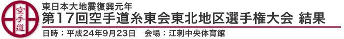 東日本大地震復興元年　第17回空手道糸東会東北地区選手権大会 結果（日時：平成24年9月23日 会場：岩手県奥州市　江刺中央体育館）