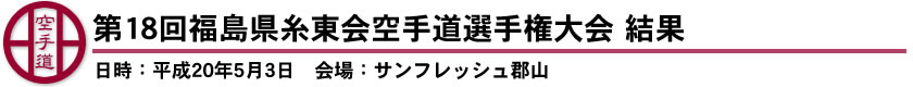 第18回福島県糸東会空手道選手権大会　結果（日時：平成20年5月3日　会場：サンフレッシュ郡山）