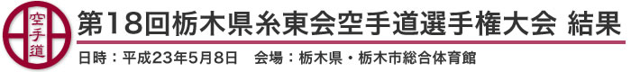 第18回栃木県糸東会空手道選手権大会 結果（日時：平成23年5月8日 会場：栃木県・栃木市総合体育館）