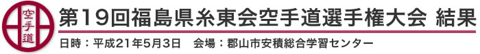 第19回福島県糸東会空手道選手権大会　結果(日時：平成21年5月3日　会場：福島県・郡山市安積総合学習センター)