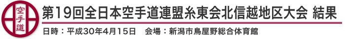 第19回全日本空手道連盟糸東会北信越地区大会 結果(日時：2018年［平成30年］4月15日 会場：新潟県・新潟市鳥屋野総合体育館)