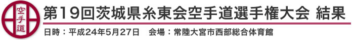 第19回茨城県糸東会空手道選手権大会 結果（日時：2012年［平成24年］5月27日 会場：茨城県・常陸大宮市西部総合体育館）