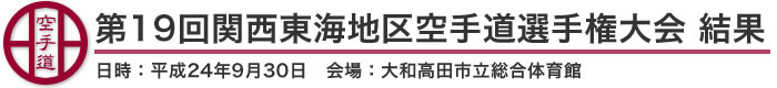 第19回関西東海地区空手道選手権大会 結果（日時：平成24年9月30日 会場：奈良県・大和高田市立総合体育館