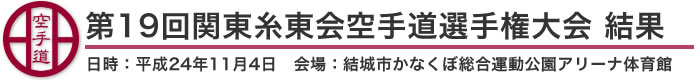 第19回関東糸東会空手道選手権大会 結果（日時：平成24年11月4日 会場：茨城県・結城市かなくぼ総合運動公園アリーナ体育館