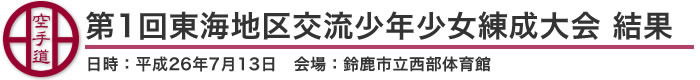 第1回東海地区交流少年少女練成大会 結果（日時：2014年［平成26年］7月13日 会場：三重県・鈴鹿市立西部体育館）