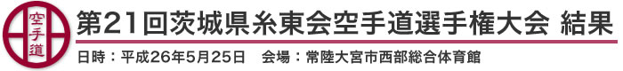 第21回茨城県糸東会空手道選手権大会 結果（日時：2014年［平成26年］5月25日 会場：茨城県・常陸大宮市西部総合体育館）