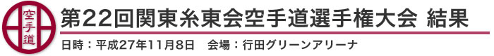 第22回関東糸東会空手道選手権大会 結果（日時：平成27年11月8日 会場：埼玉県・行田グリーンアリーナ）