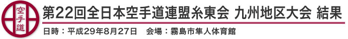 第22回全日本空手道連盟糸東会九州地区大会 結果（日時：2017年［平成29年］8月27日 会場：鹿児島県・霧島市隼人体育館）