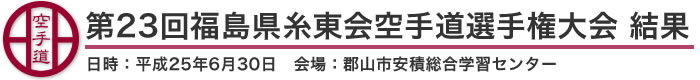 第23回福島県糸東会空手道選手権大会 結果(日時：2013年［平成25年］6月30日 会場：福島県・郡山市安積総合学習センター)