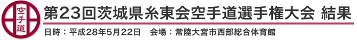 第23回茨城県糸東会空手道選手権大会 結果(日時：2016年［平成28年］5月22日 会場：茨城県・常陸大宮市西部総合体育館)