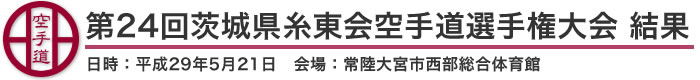 第24回茨城県糸東会空手道選手権大会 結果(日時：2017年［平成29年］5月21日 会場：茨城県・常陸大宮市西部総合体育館)