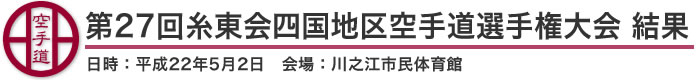 第27回糸東会四国地区空手道選手権大会 結果（日時：2010年［平成22年］5月2日 会場：愛媛県・川之江市民体育館）