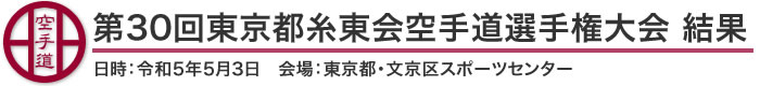 第30回東京都糸東会空手道選手権大会 結果（日時：2023年［令和5年］5月3日 会場：東京都・文京区スポーツセンター）