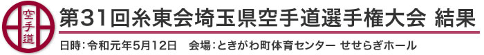 第31回糸東会埼玉県空手道選手権大会　結果(日時：2019年［令和元年］5月12日　会場：埼玉県・ときがわ町体育センター　せせらぎホール)