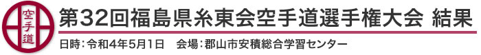 第32回福島県糸東会空手道選手権大会 結果(日時：2022年［令和4年］5月1日 会場：福島県・郡山市安積総合学習センター)