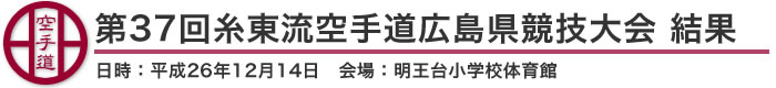 第37回糸東流空手道広島県競技大会　結果（日時：平成26年12月14日　会場：広島県・明王台小学校体育館）