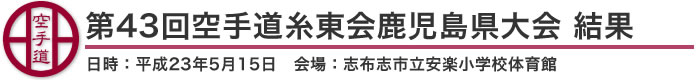 第43回空手道糸東会鹿児島県大会 結果（日時：2011年［平成23年］5月15日 会場：鹿児島県・志布志市立安楽小学校体育館）