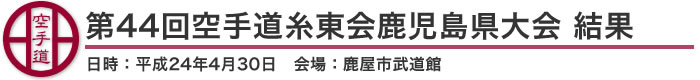 第44回空手道糸東会鹿児島県大会 結果（日時：2012年［平成24年］4月30日 会場：鹿児島県・鹿屋市武道館）