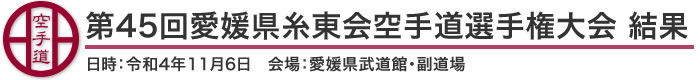 第45回愛媛県糸東会空手道選手権大会 結果（日時：2022年［令和4年］11月6日 会場：愛媛県・愛媛県武道館 副道場）