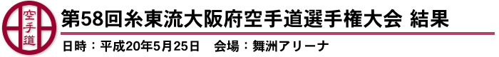 第58回糸東流大阪府空手道選手権大会結果　結果（日時：平成20年5月25日　会場：舞洲アリーナ）