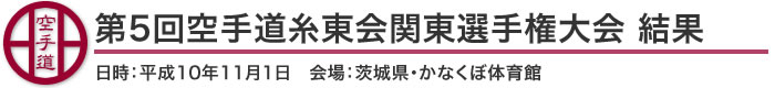 第5回空手道糸東会関東選手権大会 結果（日時：平成10年11月1日　会場：茨城県・かなくぼ体育館）