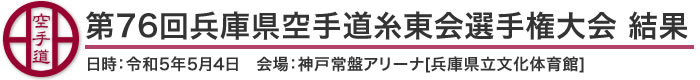 第76回兵庫県空手道糸東会選手権大会 結果（日時：2023年［令和5年］5月4日 会場：神戸常盤アリーナ[兵庫県立文化体育館]）