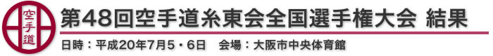 第48回空手道糸東会全国選手権大会 結果　日時：平成20年7月5・6日　会場：大阪市中央体育館