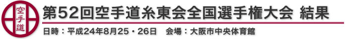 第52回空手道糸東会全国選手権大会 結果 日時：平成24年8月25・26日 会場：大阪市中央体育館