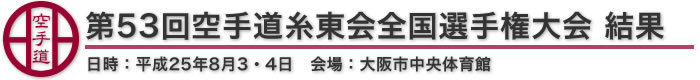 第53回空手道糸東会全国選手権大会 結果 日時：平成25年8月3・4日 会場：大阪市中央体育館