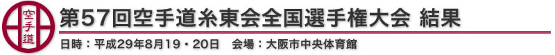 第57回空手道糸東会全国選手権大会 結果 日時：平成29年8月19・20日 会場：大阪市中央体育館