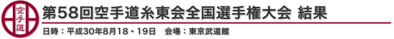 第58回空手道糸東会全国選手権大会 結果 日時：平成30年8月18・19日 会場：東京武道館