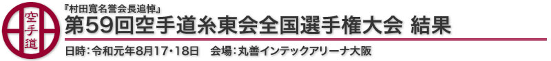 村田寬名誉会長追悼　第59回空手道糸東会全国選手権大会 結果 日時：令和元年8月17・18日　会場：丸善インテックアリーナ大阪